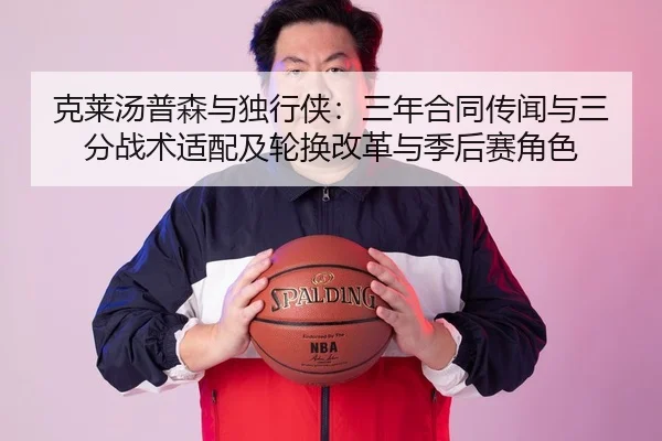 克莱汤普森与独行侠：三年合同传闻与三分战术适配及轮换改革与季后赛角色