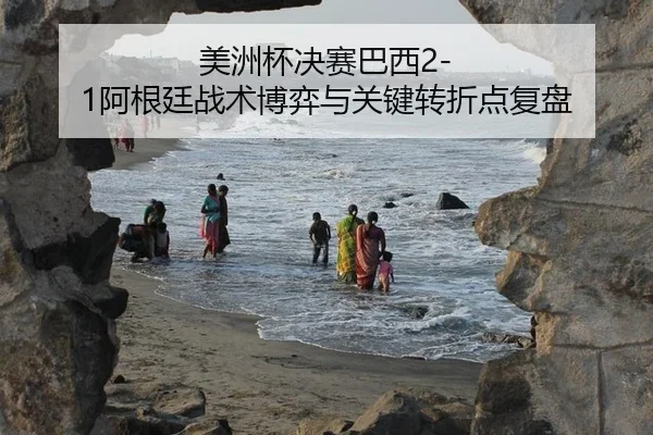美洲杯决赛巴西2-1阿根廷战术博弈与关键转折点复盘