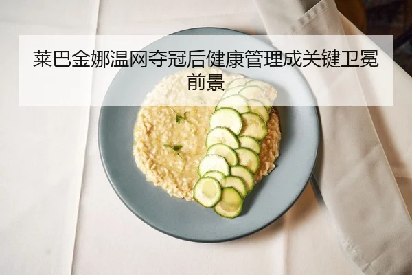 莱巴金娜温网夺冠后健康管理成关键卫冕前景