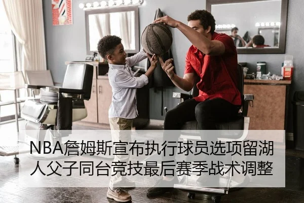 NBA詹姆斯宣布执行球员选项留湖人父子同台竞技最后赛季战术调整