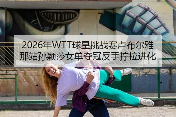 2026年WTT球星挑战赛卢布尔雅那站孙颖莎女单夺冠反手拧拉进化