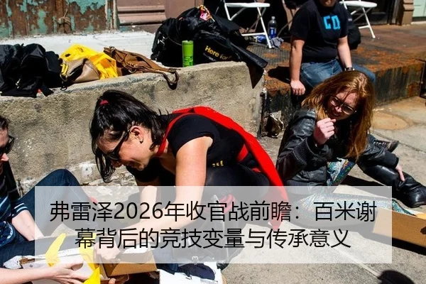 弗雷泽2026年收官战前瞻：百米谢幕背后的竞技变量与传承意义
